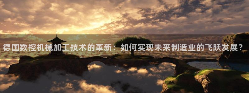 天辰娱乐会员:德国数控机械加工技术的革新:如何实现未来制造业的飞跃发展?