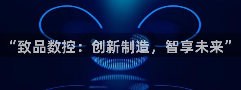 天辰 娱乐注册:“致品数控:创新制造,智享未来”