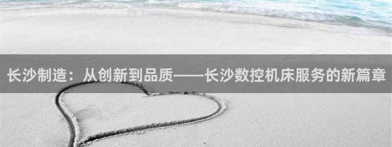 天辰娱乐总管:长沙制造:从创新到品质——长沙数控机床服务的新篇章