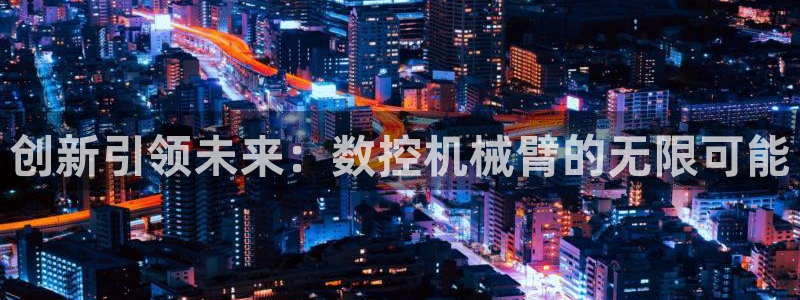 南京天辰娱乐:创新引领未来:数控机械臂的无限可能