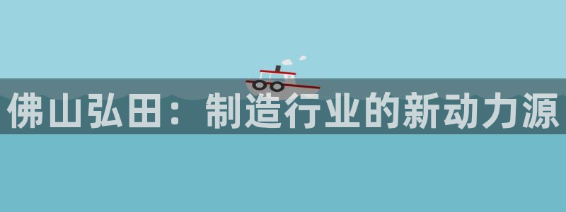 天辰娱乐总管:佛山弘田:制造行业的新动力源