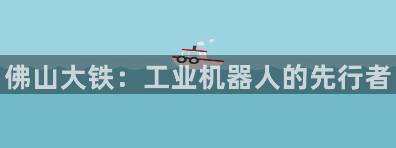 天辰娱乐_675138:佛山大铁:工业机器人的先行者