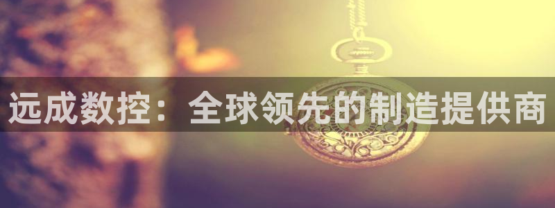 天辰娱乐 天辰平台:远成数控:全球领先的制造提供商