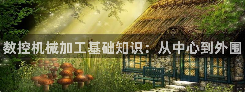 天辰娱乐 849852:数控机械加工基础知识:从中心到外围